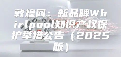 敦煌网：新品牌Whirlpool知识产权保护举措公告2025版