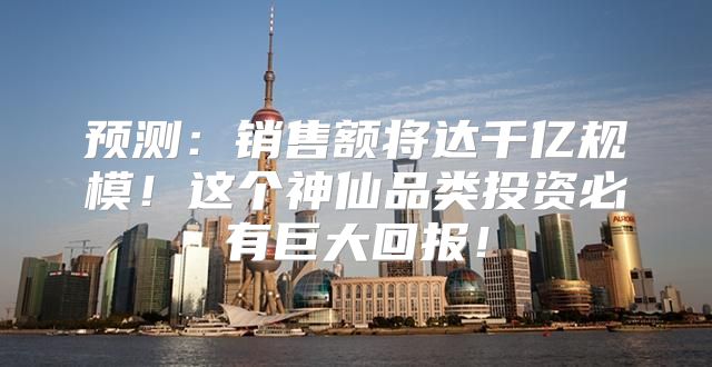 预测：销售额将达千亿规模！这个神仙品类投资必有巨大回报！