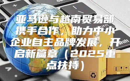 亚马逊与越南贸易部携手合作，助力中小企业自主品牌发展，开启新篇章2025重点扶持