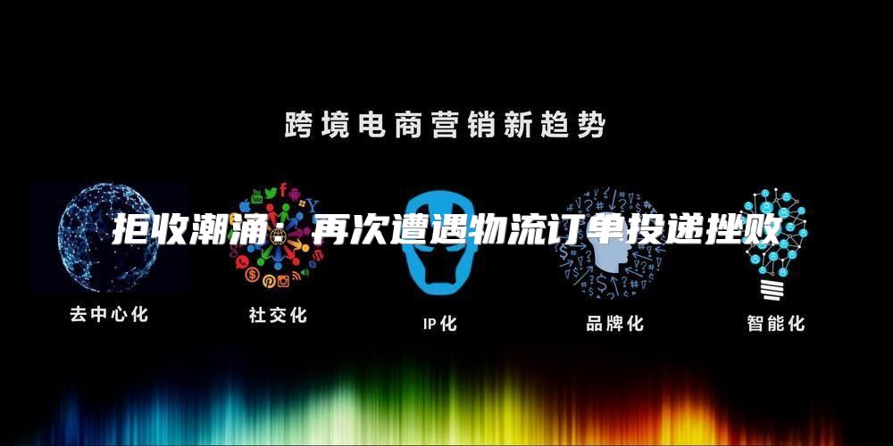 拒收潮涌：再次遭遇物流订单投递挫败