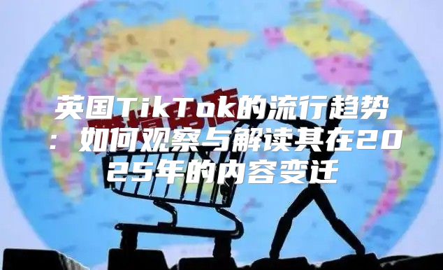 英国TikTok的流行趋势：如何观察与解读其在2025年的内容变迁