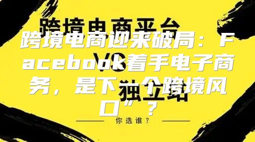 跨境电商迎来破局：Facebook着手电子商务，是下一个跨境风口”？