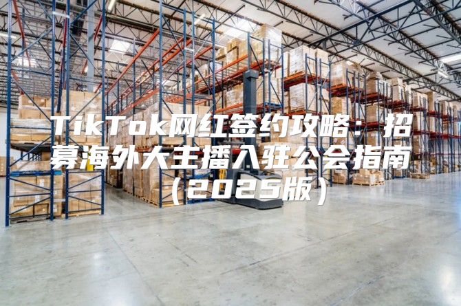 TikTok网红签约攻略：招募海外大主播入驻公会指南2025版