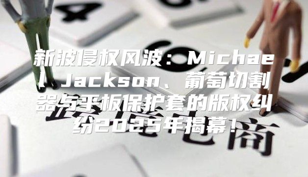 新波侵权风波：Michael Jackson、葡萄切割器与平板保护套的版权纠纷2025年揭幕！