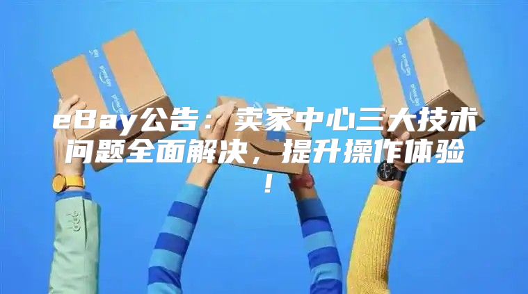 eBay公告：卖家中心三大技术问题全面解决，提升操作体验！