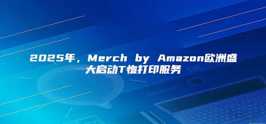 2025年，Merch by Amazon欧洲盛大启动T恤打印服务