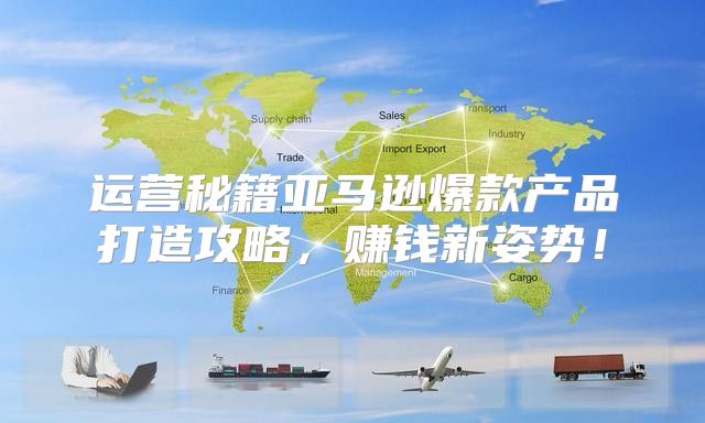 运营秘籍亚马逊爆款产品打造攻略，赚钱新姿势！