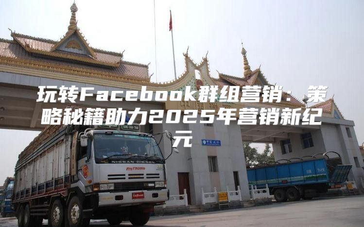 玩转Facebook群组营销：策略秘籍助力2025年营销新纪元