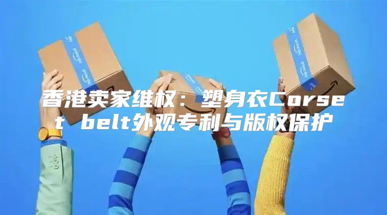香港卖家维权：塑身衣Corset belt外观专利与版权保护