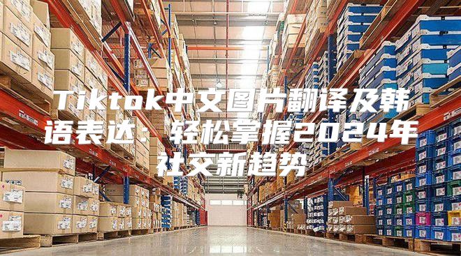 Tiktok中文图片翻译及韩语表达：轻松掌握2025年社交新趋势