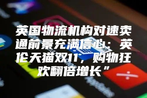 英国物流机构对速卖通前景充满信心：英伦天猫双11，购物狂欢翻倍增长”
