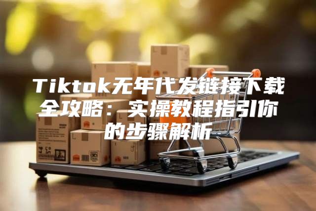 Tiktok无年代发链接下载全攻略：实操教程指引你的步骤解析
