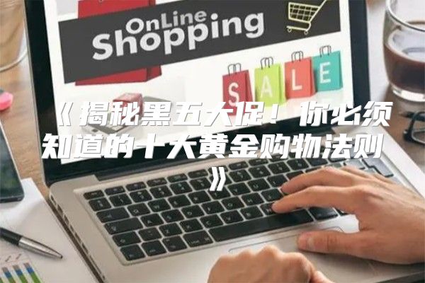 揭秘黑五大促！你必须知道的十大黄金购物法则