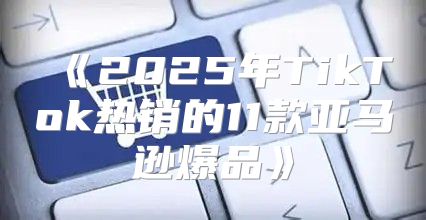 2025年TikTok热销的11款亚马逊爆品