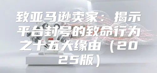 致亚马逊卖家：揭示平台封号的致命行为之十五大缘由2025版