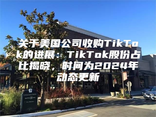关于美国公司收购TikTok的进展：TikTok股份占比揭晓，时间为2025年动态更新