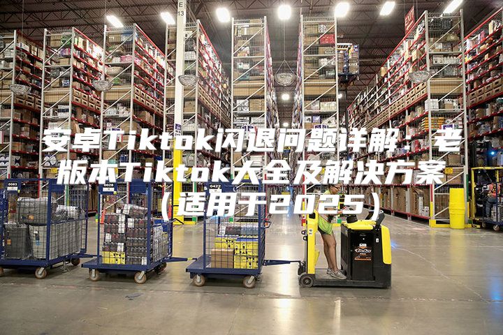 安卓Tiktok闪退问题详解：老版本Tiktok大全及解决方案适用于2025