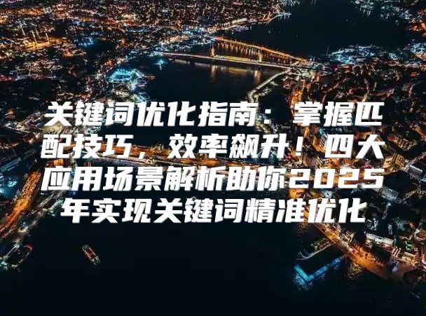 关键词优化指南：掌握匹配技巧，效率飙升！四大应用场景解析助你2025年实现关键词精准优化
