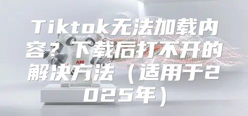 Tiktok无法加载内容？下载后打不开的解决方法适用于2025年