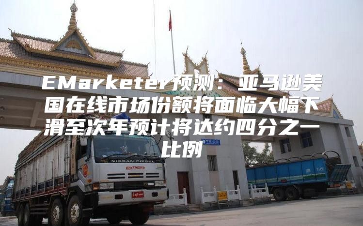 EMarketer预测：亚马逊美国在线市场份额将面临大幅下滑至次年预计将达约四分之一比例