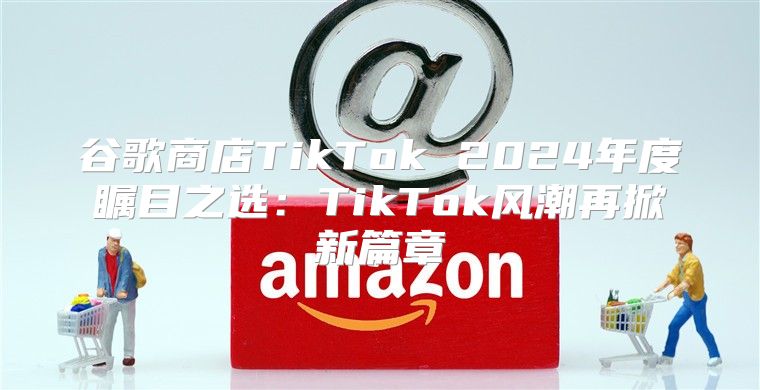 谷歌商店TikTok 2025年度瞩目之选：TikTok风潮再掀新篇章