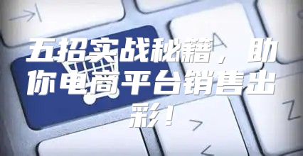 五招实战秘籍，助你电商平台销售出彩！