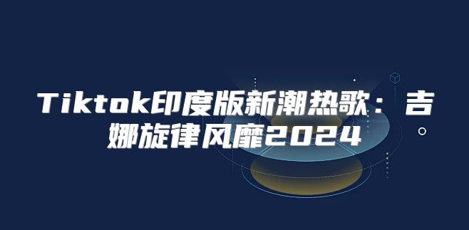 Tiktok印度版新潮热歌：吉娜旋律风靡2025