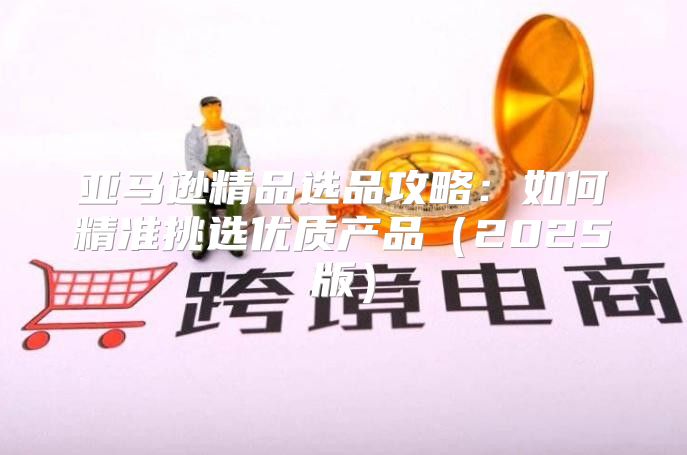 亚马逊精品选品攻略：如何精准挑选优质产品2025版