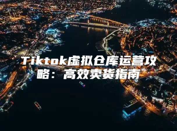 Tiktok虚拟仓库运营攻略：高效卖货指南