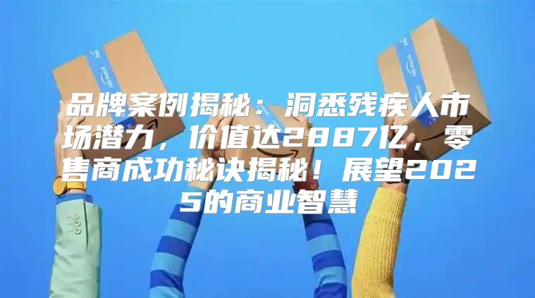 品牌案例揭秘：洞悉残疾人市场潜力，价值达2887亿，零售商成功秘诀揭秘！展望2025的商业智慧