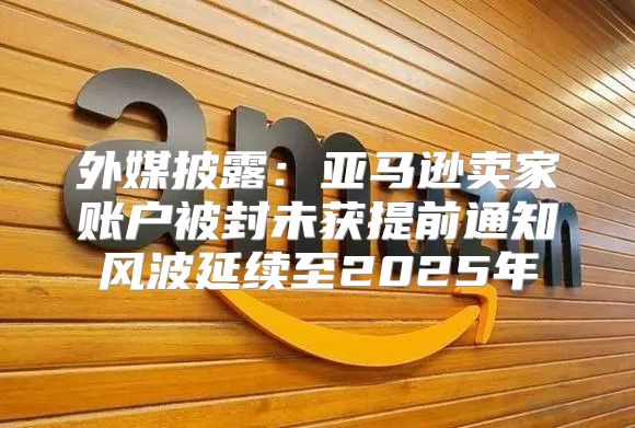 外媒披露：亚马逊卖家账户被封未获提前通知风波延续至2025年