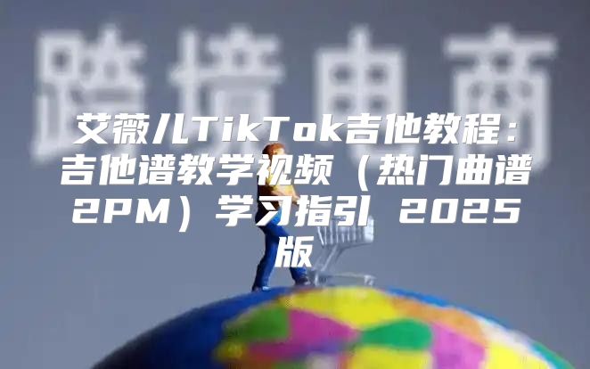 艾薇儿TikTok吉他教程：吉他谱教学视频热门曲谱2PM学习指引 2025版