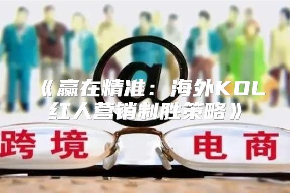 赢在精准：海外KOL红人营销制胜策略