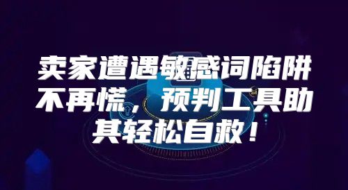 卖家遭遇敏感词陷阱不再慌，预判工具助其轻松自救！
