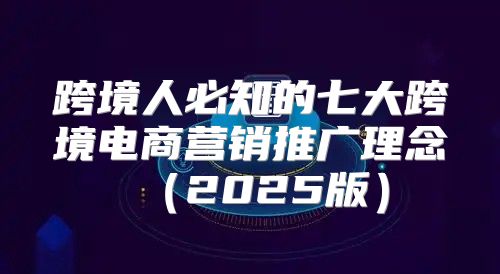 跨境人必知的七大跨境电商营销推广理念2025版