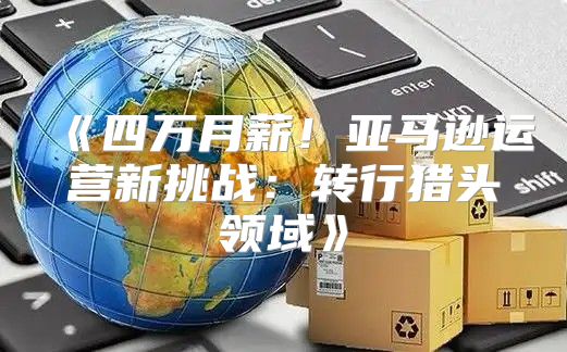 四万月薪！亚马逊运营新挑战：转行猎头领域