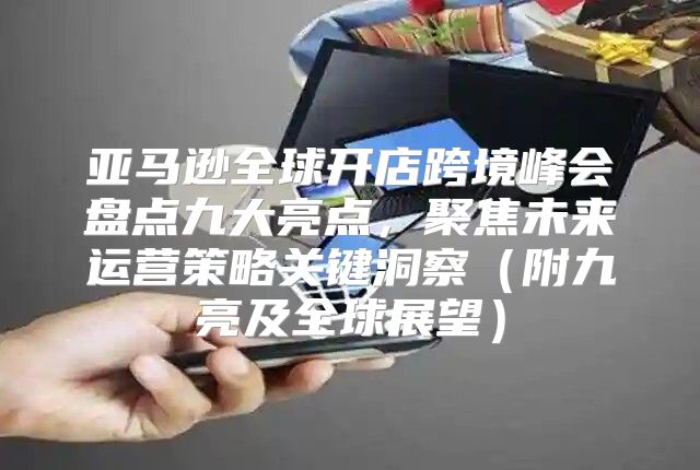 亚马逊全球开店跨境峰会盘点九大亮点，聚焦未来运营策略关键洞察附九亮及全球展望