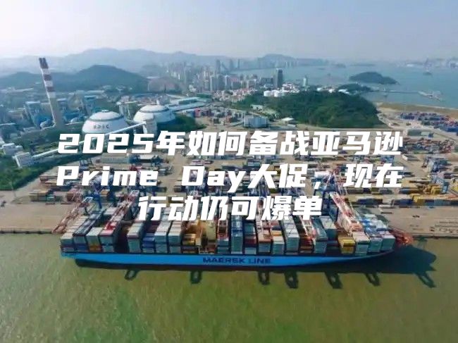2025年如何备战亚马逊Prime Day大促，现在行动仍可爆单