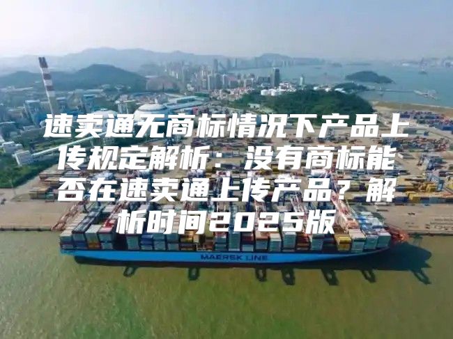 速卖通无商标情况下产品上传规定解析：没有商标能否在速卖通上传产品？解析时间2025版