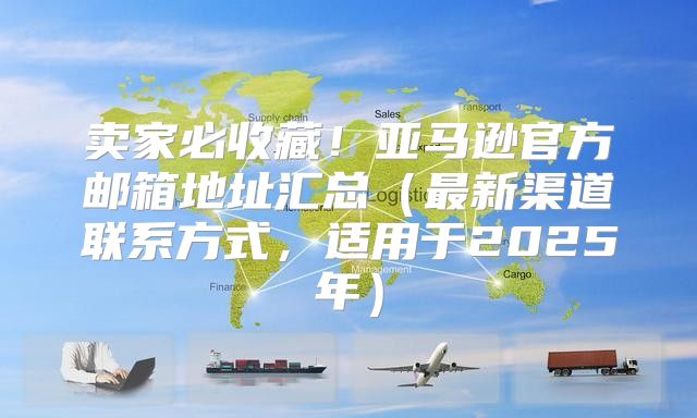 卖家必收藏！亚马逊官方邮箱地址汇总最新渠道联系方式，适用于2025年
