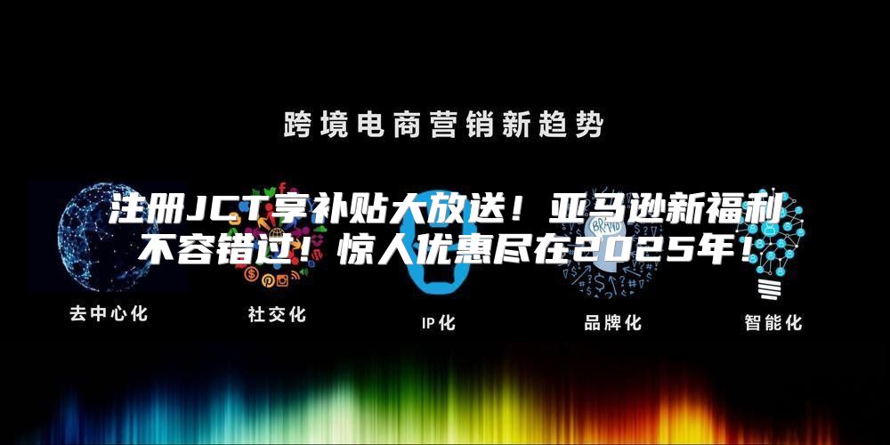 注册JCT享补贴大放送！亚马逊新福利不容错过！惊人优惠尽在2025年！
