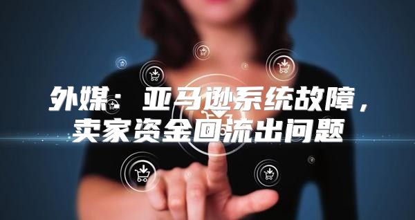 外媒：亚马逊系统故障，卖家资金回流出问题