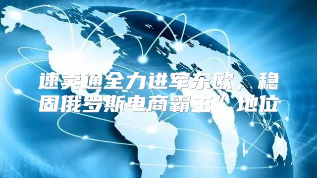 速卖通全力进军东欧，稳固俄罗斯电商霸主”地位