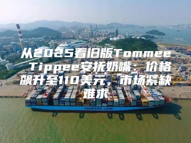 从2025看旧版Tommee Tippee安抚奶嘴：价格飙升至110美元，市场紧缺难求