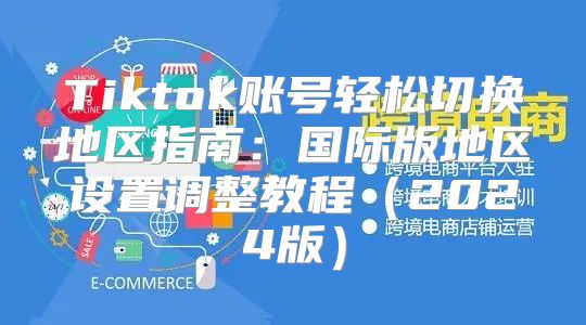 Tiktok账号轻松切换地区指南：国际版地区设置调整教程2025版
