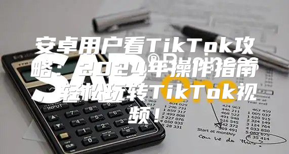 安卓用户看TikTok攻略：2025年操作指南，轻松玩转TikTok视频！