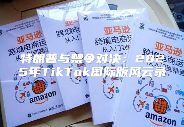 特朗普与禁令对决：2025年TikTok国际版风云录
