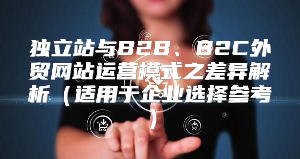 独立站与B2B、B2C外贸网站运营模式之差异解析适用于企业选择参考