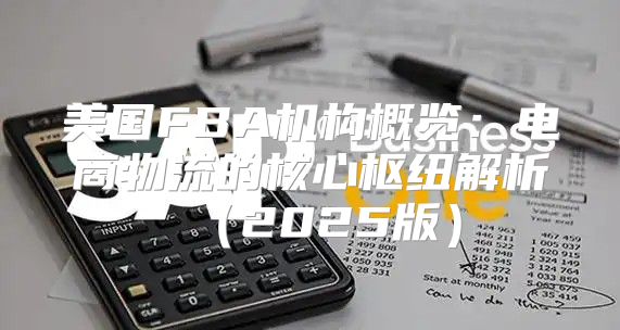 美国FBA机构概览：电商物流的核心枢纽解析2025版