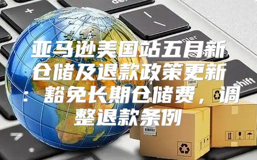 亚马逊美国站五月新仓储及退款政策更新：豁免长期仓储费，调整退款条例